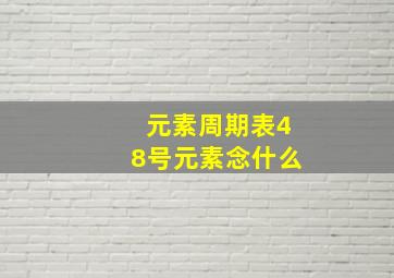 元素周期表48号元素念什么