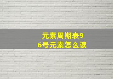 元素周期表96号元素怎么读