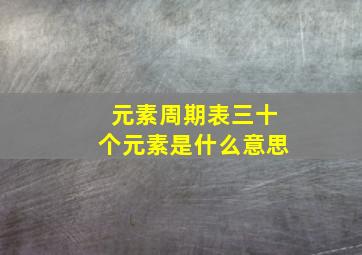 元素周期表三十个元素是什么意思