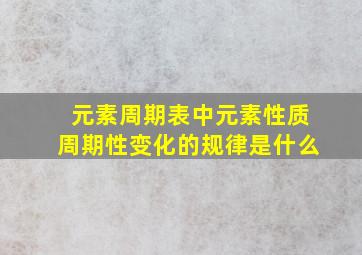 元素周期表中元素性质周期性变化的规律是什么