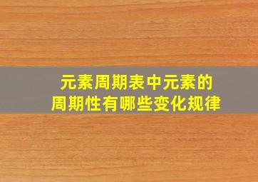 元素周期表中元素的周期性有哪些变化规律