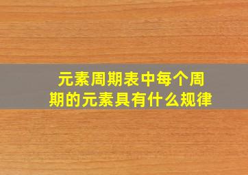 元素周期表中每个周期的元素具有什么规律