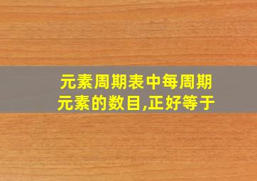 元素周期表中每周期元素的数目,正好等于