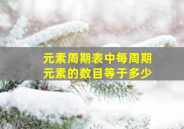 元素周期表中每周期元素的数目等于多少