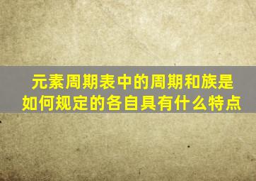 元素周期表中的周期和族是如何规定的各自具有什么特点