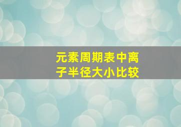 元素周期表中离子半径大小比较