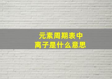 元素周期表中离子是什么意思