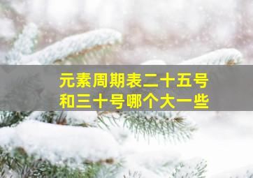 元素周期表二十五号和三十号哪个大一些