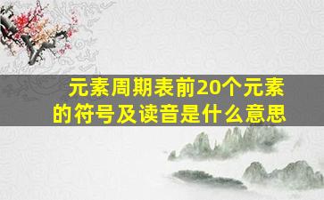 元素周期表前20个元素的符号及读音是什么意思