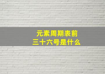 元素周期表前三十六号是什么