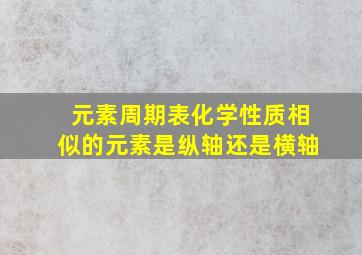 元素周期表化学性质相似的元素是纵轴还是横轴