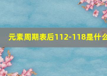 元素周期表后112-118是什么