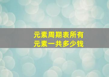 元素周期表所有元素一共多少钱