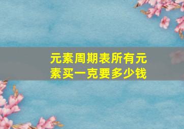 元素周期表所有元素买一克要多少钱