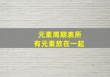 元素周期表所有元素放在一起