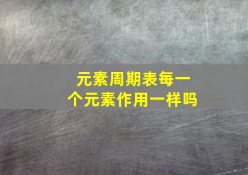 元素周期表每一个元素作用一样吗