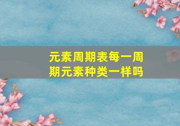 元素周期表每一周期元素种类一样吗