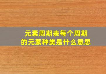 元素周期表每个周期的元素种类是什么意思