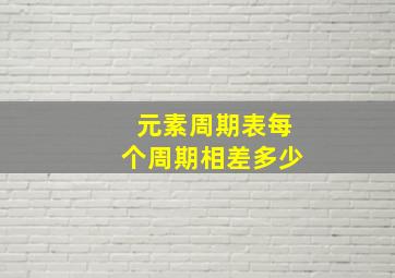 元素周期表每个周期相差多少