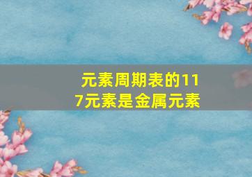 元素周期表的117元素是金属元素