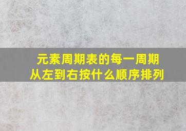 元素周期表的每一周期从左到右按什么顺序排列