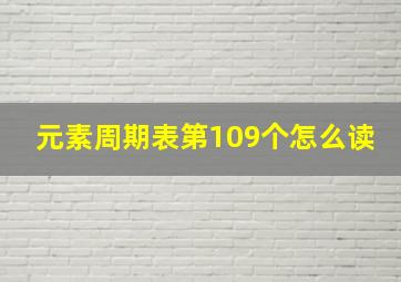 元素周期表第109个怎么读