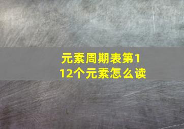 元素周期表第112个元素怎么读