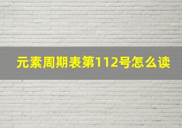 元素周期表第112号怎么读