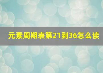 元素周期表第21到36怎么读