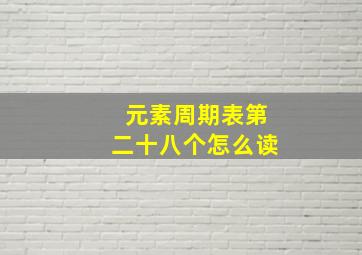 元素周期表第二十八个怎么读