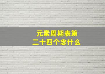 元素周期表第二十四个念什么