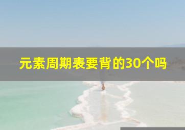 元素周期表要背的30个吗