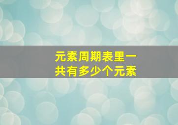 元素周期表里一共有多少个元素