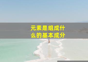 元素是组成什么的基本成分