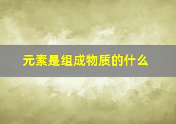 元素是组成物质的什么