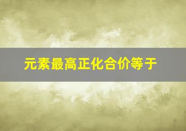 元素最高正化合价等于