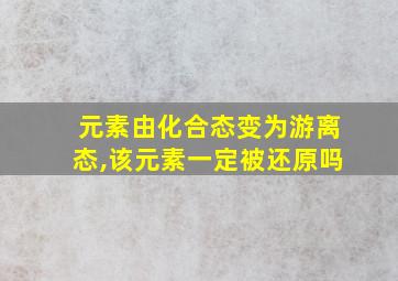 元素由化合态变为游离态,该元素一定被还原吗