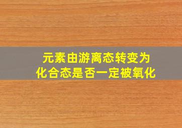 元素由游离态转变为化合态是否一定被氧化