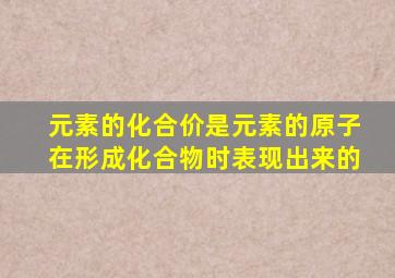 元素的化合价是元素的原子在形成化合物时表现出来的