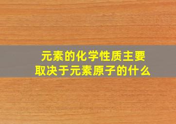 元素的化学性质主要取决于元素原子的什么