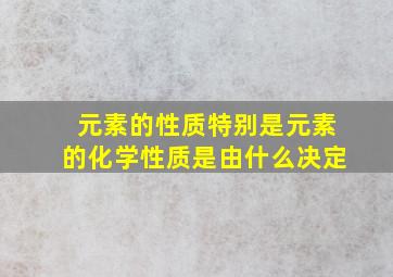 元素的性质特别是元素的化学性质是由什么决定