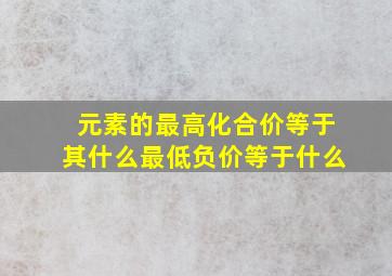 元素的最高化合价等于其什么最低负价等于什么