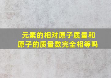 元素的相对原子质量和原子的质量数完全相等吗