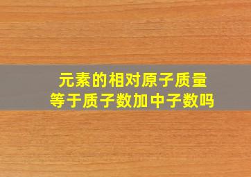 元素的相对原子质量等于质子数加中子数吗