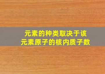 元素的种类取决于该元素原子的核内质子数