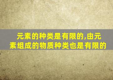 元素的种类是有限的,由元素组成的物质种类也是有限的