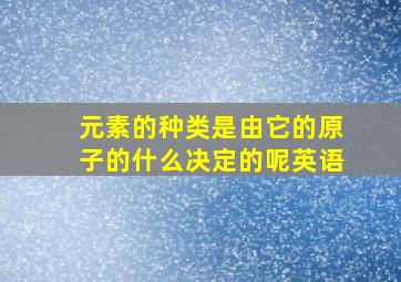 元素的种类是由它的原子的什么决定的呢英语