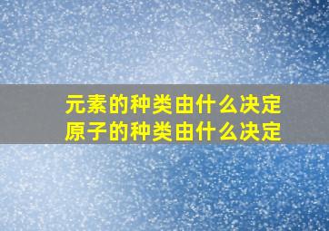 元素的种类由什么决定原子的种类由什么决定