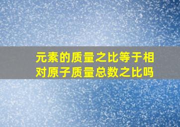 元素的质量之比等于相对原子质量总数之比吗