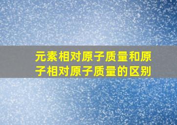 元素相对原子质量和原子相对原子质量的区别